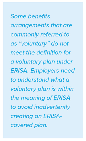 Some benefits arrangements that are commonly referred to as 'voluntary' do not meet the definition for a voluntary plan under ERISA. Employers need to understand what a voluntary plan is within the meaning of ERISA to avoid inadvertently creating an ERISAcovered plan.